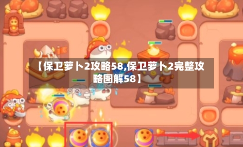 【保卫萝卜2攻略58,保卫萝卜2完整攻略图解58】-第1张图片