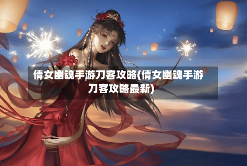 倩女幽魂手游刀客攻略(倩女幽魂手游刀客攻略最新)-第1张图片