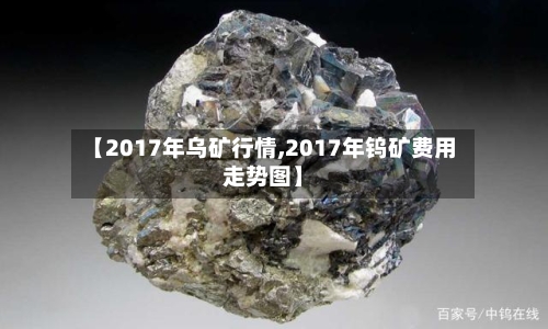 【2017年乌矿行情,2017年钨矿费用走势图】-第1张图片