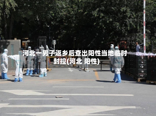 河北一男子返乡后查出阳性当地临时封控(河北 阳性)-第1张图片