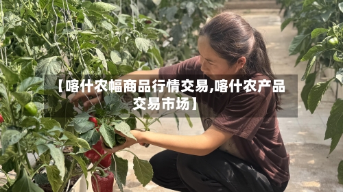 【喀什农幅商品行情交易,喀什农产品交易市场】-第1张图片