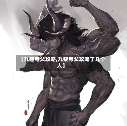 【九黎夸父攻略,九黎夸父攻略了几个人】
