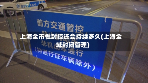 上海全市性封控还会持续多久(上海全域封闭管理)