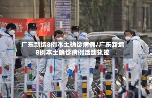广东新增8例本土确诊病例/广东新增8例本土确诊病例活动轨迹