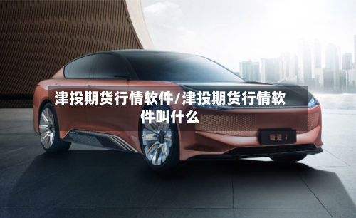 津投期货行情软件/津投期货行情软件叫什么-第1张图片