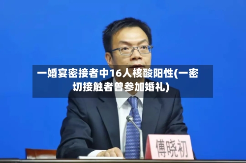 一婚宴密接者中16人核酸阳性(一密切接触者曾参加婚礼)