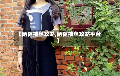 【陌陌捕鱼攻略,陌陌捕鱼攻略平台】-第1张图片
