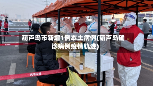 葫芦岛市新增1例本土病例(葫芦岛确诊病例疫情轨迹)