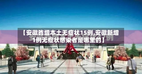 【安徽昨增本土无症状15例,安徽新增1例无症状感染者是哪里的】