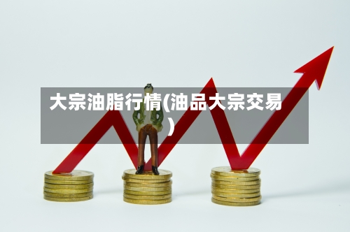 大宗油脂行情(油品大宗交易)-第1张图片
