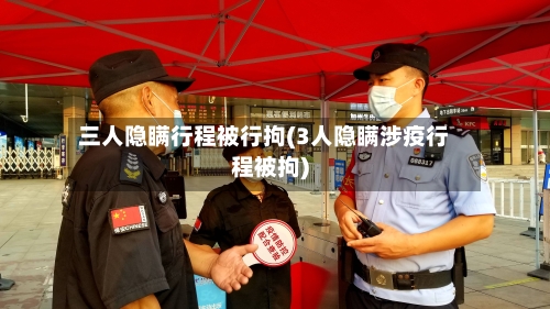三人隐瞒行程被行拘(3人隐瞒涉疫行程被拘)-第1张图片