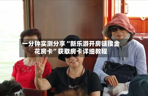 一分钟实测分享“新乐游开房链接金花房卡”获取房卡详细教程