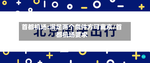 首都机场:满足两个条件方可离京/首都机场要求