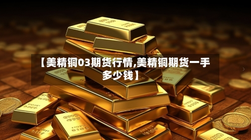 【美精铜03期货行情,美精铜期货一手多少钱】