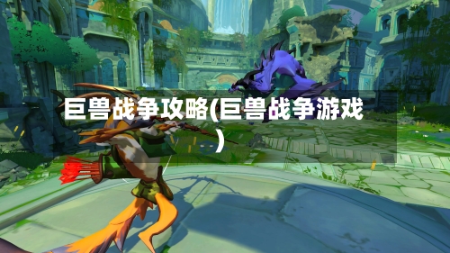 巨兽战争攻略(巨兽战争游戏)
