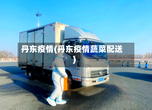 丹东疫情(丹东疫情蔬菜配送)