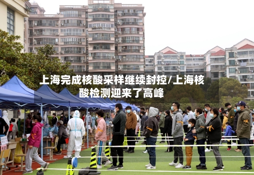 上海完成核酸采样继续封控/上海核酸检测迎来了高峰