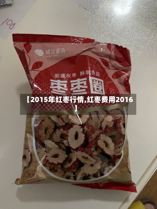 【2015年红枣行情,红枣费用2016】-第1张图片