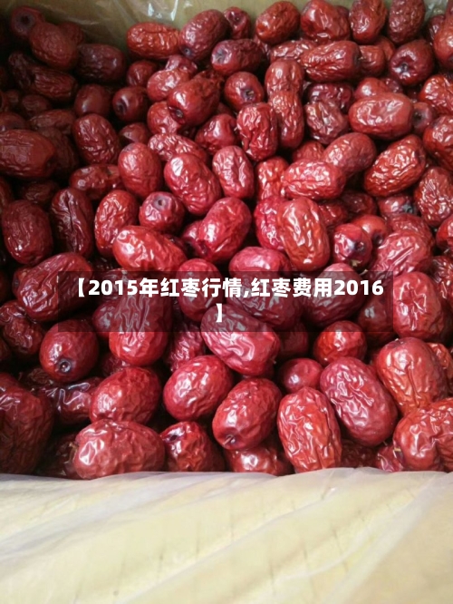 【2015年红枣行情,红枣费用2016】-第3张图片