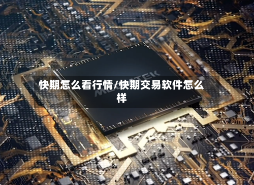 快期怎么看行情/快期交易软件怎么样-第1张图片