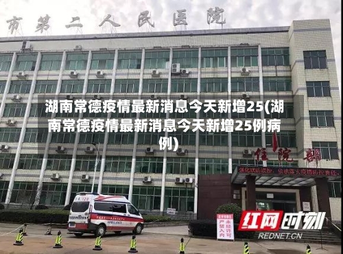 湖南常德疫情最新消息今天新增25(湖南常德疫情最新消息今天新增25例病例)-第1张图片