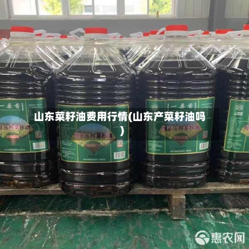 山东菜籽油费用行情(山东产菜籽油吗)-第1张图片