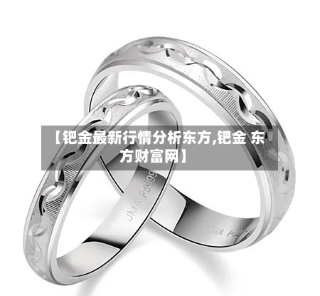 【钯金最新行情分析东方,钯金 东方财富网】-第3张图片