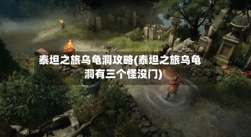 泰坦之旅乌龟洞攻略(泰坦之旅乌龟洞有三个怪没门)
