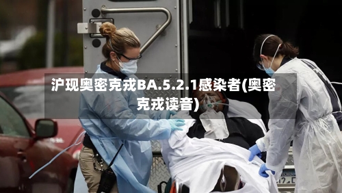 沪现奥密克戎BA.5.2.1感染者(奥密克戎读音)-第2张图片