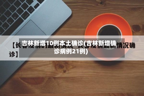 吉林新增10例本土确诊(吉林新增确诊病例21例)-第2张图片