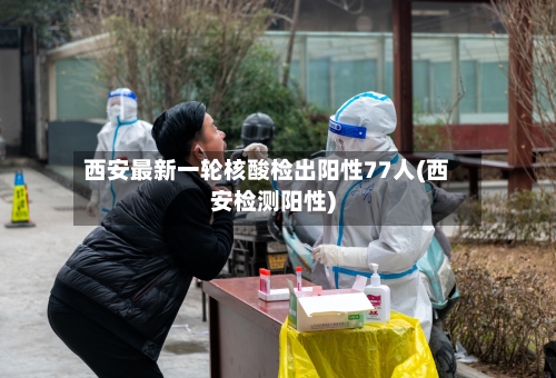 西安最新一轮核酸检出阳性77人(西安检测阳性)-第2张图片