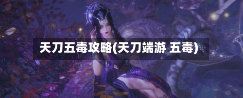 天刀五毒攻略(天刀端游 五毒)