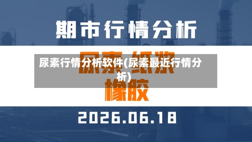 尿素行情分析软件(尿素最近行情分析)-第2张图片