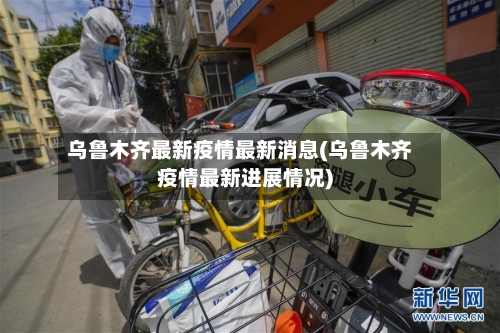 乌鲁木齐最新疫情最新消息(乌鲁木齐疫情最新进展情况)