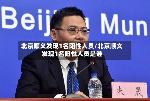 北京顺义发现1名阳性人员/北京顺义发现1名阳性人员是谁