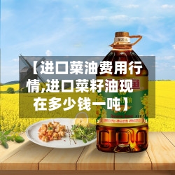 【进囗菜油费用行情,进口菜籽油现在多少钱一吨】-第3张图片