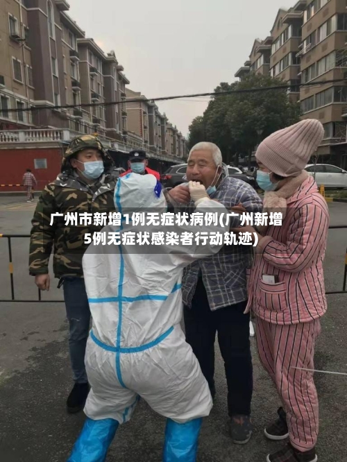 广州市新增1例无症状病例(广州新增5例无症状感染者行动轨迹)-第2张图片