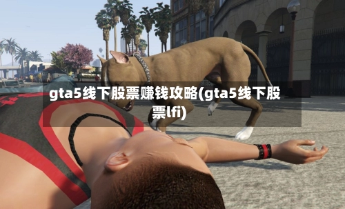 gta5线下股票赚钱攻略(gta5线下股票lfi)
