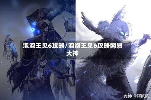 泡泡王见6攻略/泡泡王见6攻略网易大神