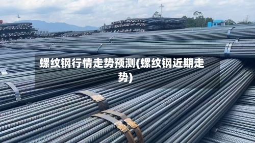 螺纹钢行情走势预测(螺纹钢近期走势)-第2张图片