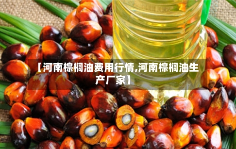 【河南棕榈油费用行情,河南棕榈油生产厂家】