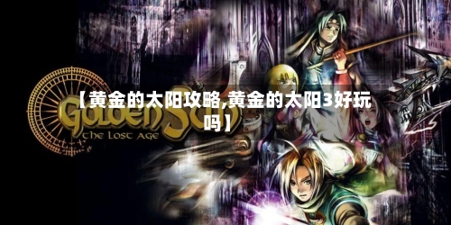 【黄金的太阳攻略,黄金的太阳3好玩吗】-第3张图片
