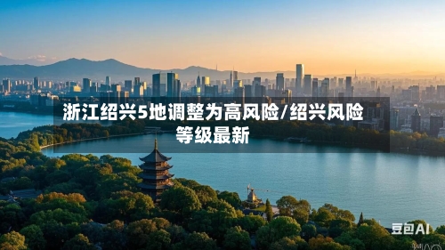 浙江绍兴5地调整为高风险/绍兴风险等级最新-第2张图片