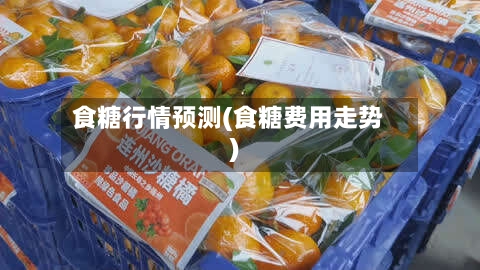 食糖行情预测(食糖费用走势)