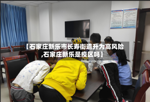 【石家庄新乐市长寿街道升为高风险,石家庄新乐是疫区吗】