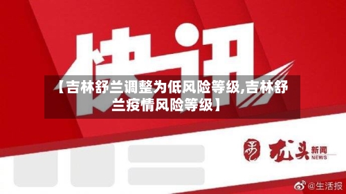 【吉林舒兰调整为低风险等级,吉林舒兰疫情风险等级】
