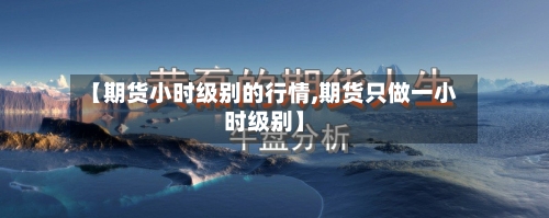 【期货小时级别的行情,期货只做一小时级别】-第3张图片