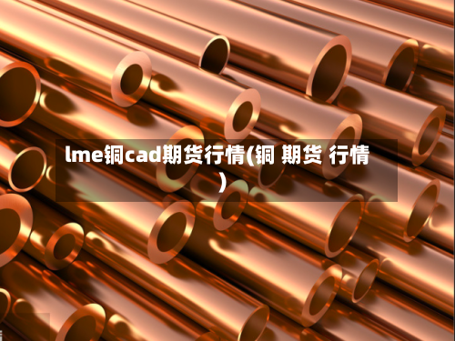lme铜cad期货行情(铜 期货 行情)