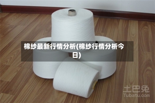 棉纱最新行情分析(棉纱行情分析今日)