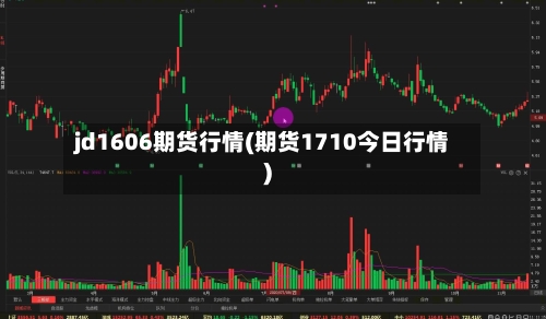 jd1606期货行情(期货1710今日行情)